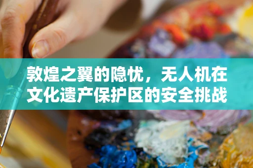 敦煌之翼的隐忧，无人机在文化遗产保护区的安全挑战