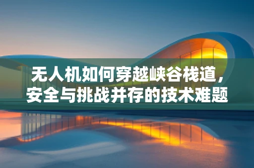 无人机如何穿越峡谷栈道，安全与挑战并存的技术难题