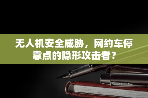 无人机安全威胁，网约车停靠点的隐形攻击者？