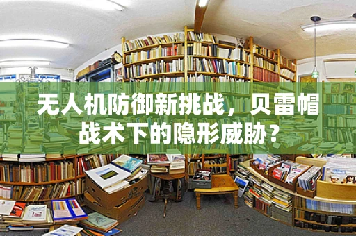 无人机防御新挑战，贝雷帽战术下的隐形威胁？