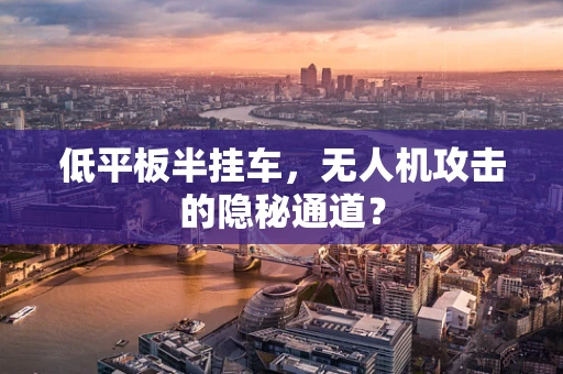 低平板半挂车，无人机攻击的隐秘通道？
