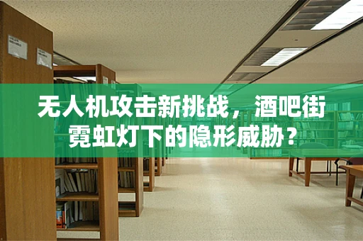 无人机攻击新挑战，酒吧街霓虹灯下的隐形威胁？