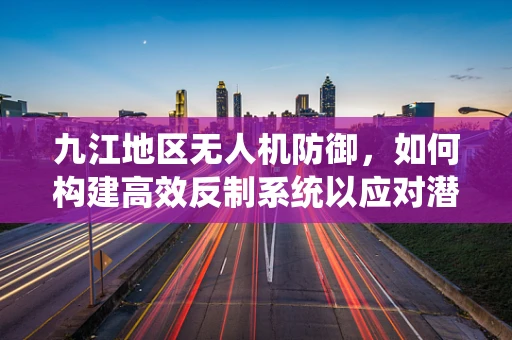 九江地区无人机防御，如何构建高效反制系统以应对潜在攻击？