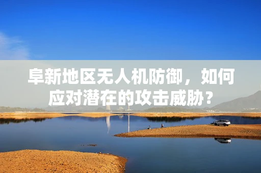 阜新地区无人机防御，如何应对潜在的攻击威胁？