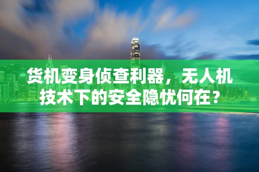 货机变身侦查利器，无人机技术下的安全隐忧何在？