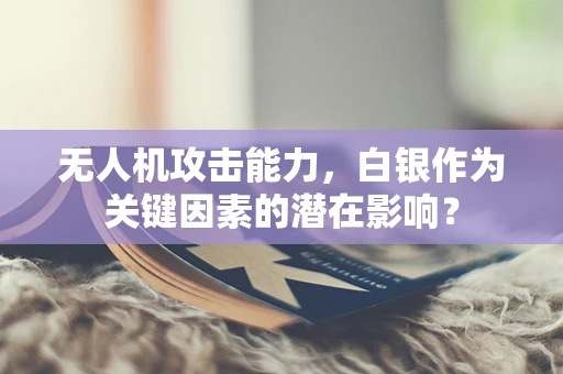 无人机攻击能力，白银作为关键因素的潜在影响？