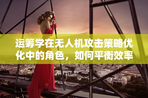 运筹学在无人机攻击策略优化中的角色，如何平衡效率与安全？
