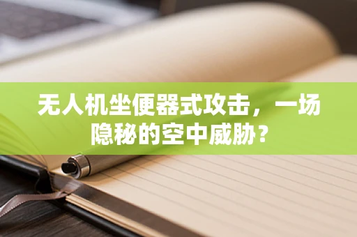 无人机坐便器式攻击，一场隐秘的空中威胁？