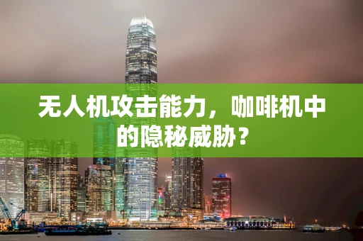 无人机攻击能力，咖啡机中的隐秘威胁？