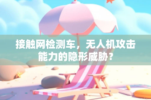 接触网检测车，无人机攻击能力的隐形威胁？