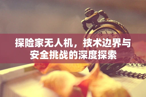 探险家无人机，技术边界与安全挑战的深度探索