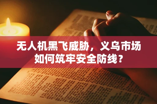 无人机黑飞威胁，义乌市场如何筑牢安全防线？