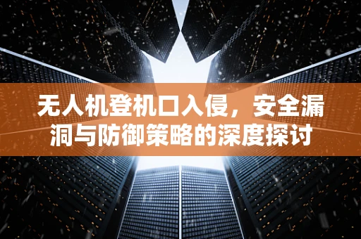 无人机登机口入侵，安全漏洞与防御策略的深度探讨