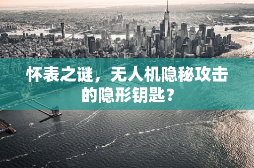 怀表之谜，无人机隐秘攻击的隐形钥匙？