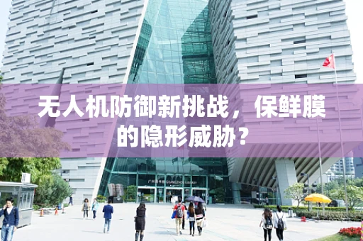 无人机防御新挑战，保鲜膜的隐形威胁？