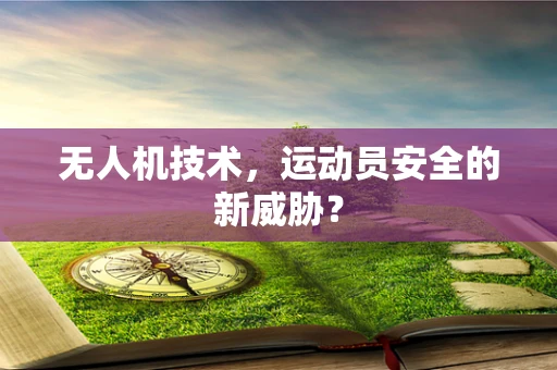 无人机技术，运动员安全的新威胁？