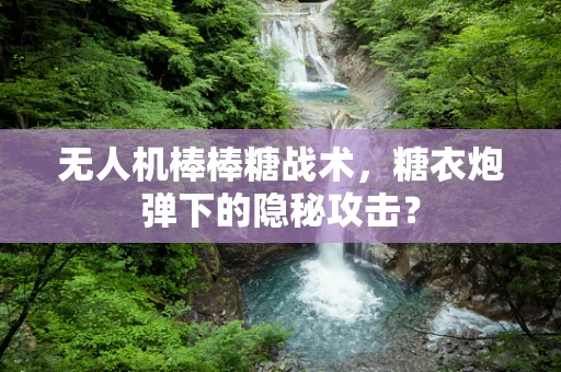 无人机棒棒糖战术，糖衣炮弹下的隐秘攻击？