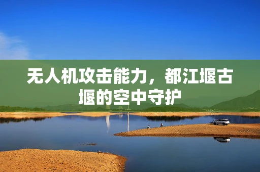 无人机攻击能力，都江堰古堰的空中守护