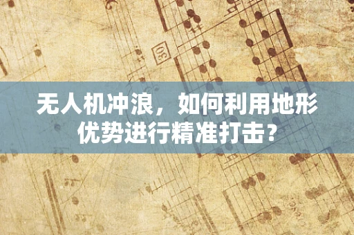 无人机冲浪，如何利用地形优势进行精准打击？