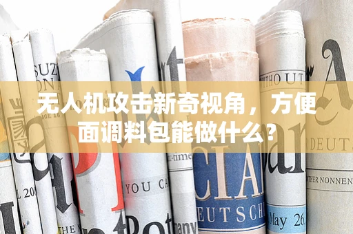 无人机攻击新奇视角，方便面调料包能做什么？