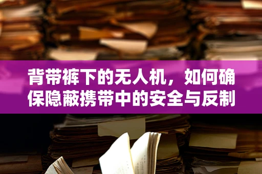 背带裤下的无人机，如何确保隐蔽携带中的安全与反制？