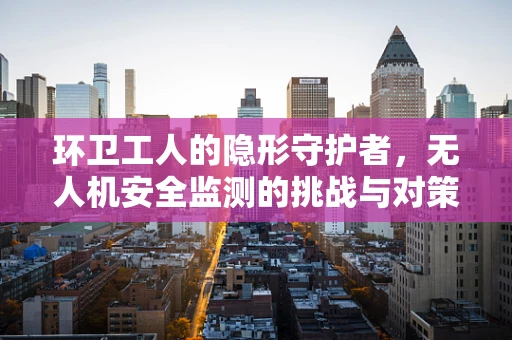 环卫工人的隐形守护者，无人机安全监测的挑战与对策