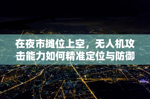 在夜市摊位上空，无人机攻击能力如何精准定位与防御？