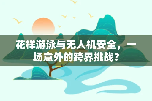 花样游泳与无人机安全，一场意外的跨界挑战？