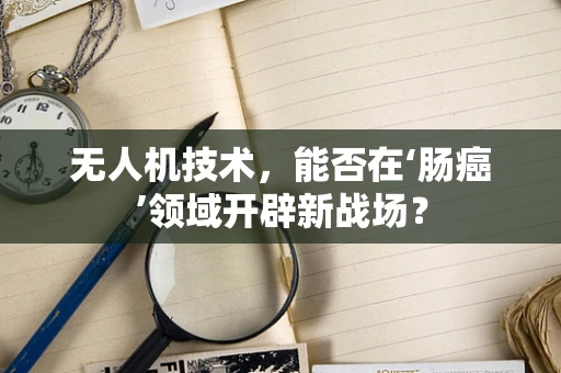 无人机技术，能否在‘肠癌’领域开辟新战场？