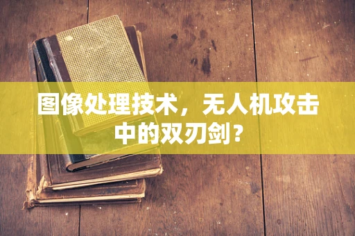 图像处理技术，无人机攻击中的双刃剑？