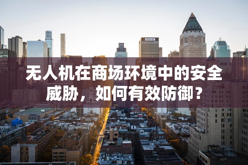 无人机在商场环境中的安全威胁，如何有效防御？