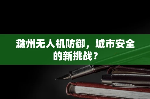 滁州无人机防御，城市安全的新挑战？