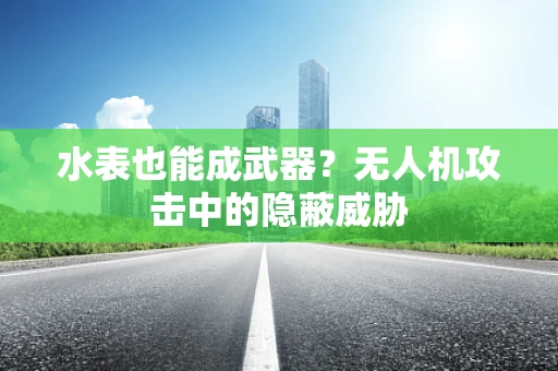 水表也能成武器？无人机攻击中的隐蔽威胁