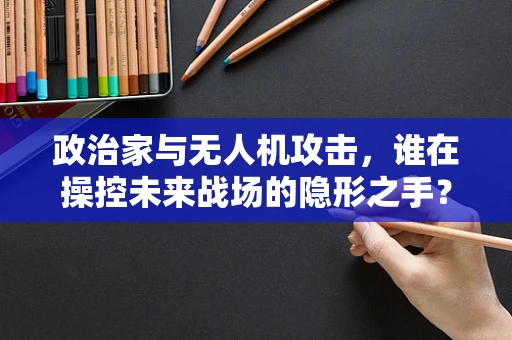 政治家与无人机攻击，谁在操控未来战场的隐形之手？