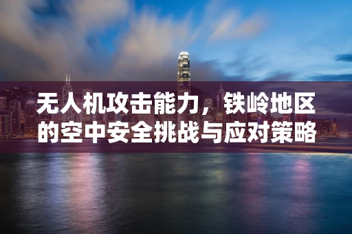 无人机攻击能力，铁岭地区的空中安全挑战与应对策略