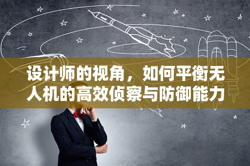 设计师的视角，如何平衡无人机的高效侦察与防御能力？