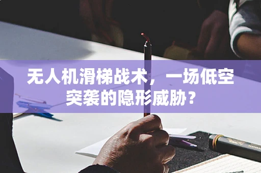 无人机滑梯战术，一场低空突袭的隐形威胁？