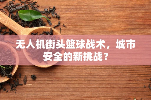 无人机街头篮球战术，城市安全的新挑战？