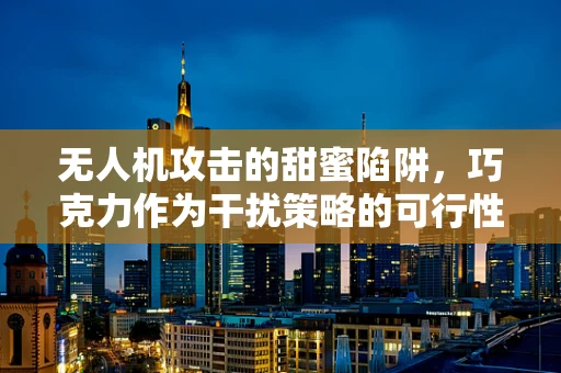 无人机攻击的甜蜜陷阱，巧克力作为干扰策略的可行性探讨