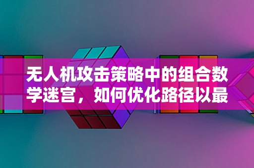无人机攻击策略中的组合数学迷宫，如何优化路径以最大化效能？