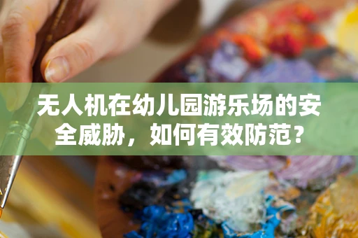 无人机在幼儿园游乐场的安全威胁，如何有效防范？