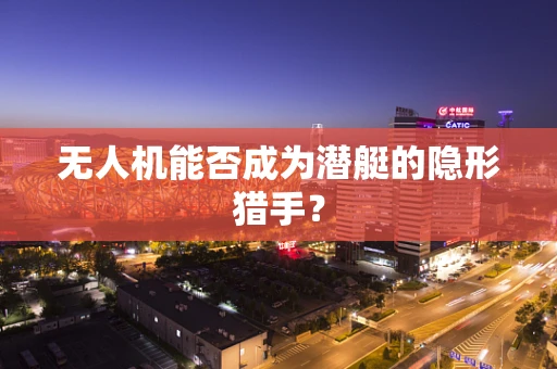无人机能否成为潜艇的隐形猎手？