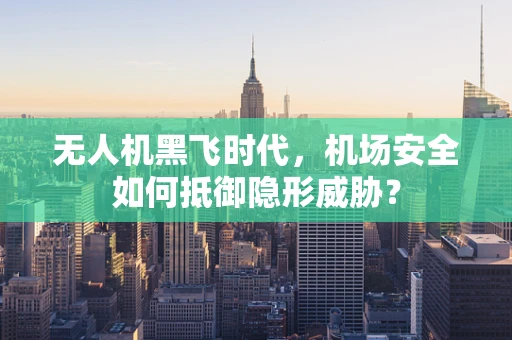 无人机黑飞时代，机场安全如何抵御隐形威胁？