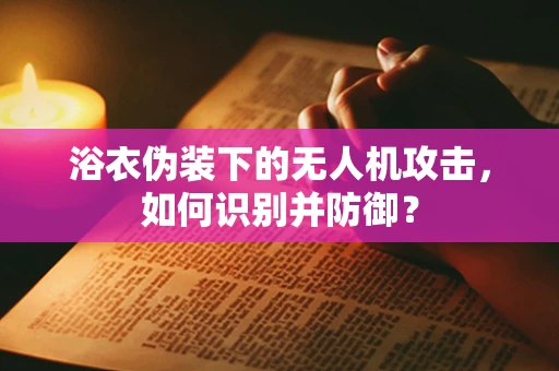 浴衣伪装下的无人机攻击，如何识别并防御？