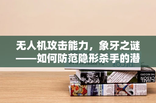 无人机攻击能力，象牙之谜——如何防范隐形杀手的潜在威胁？