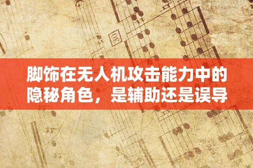 脚饰在无人机攻击能力中的隐秘角色，是辅助还是误导？