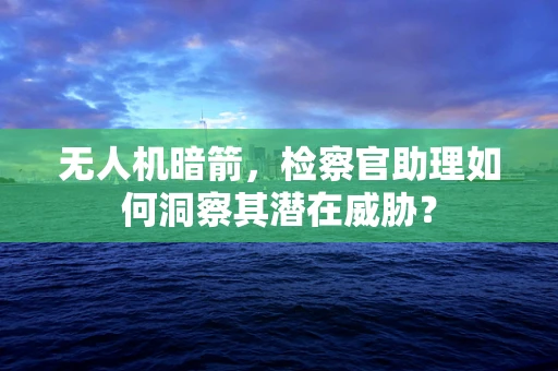 无人机暗箭，检察官助理如何洞察其潜在威胁？