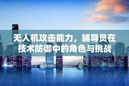 无人机攻击能力，辅导员在技术防御中的角色与挑战