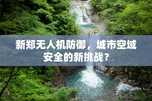 新郑无人机防御，城市空域安全的新挑战？