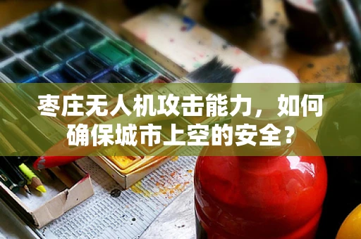 枣庄无人机攻击能力，如何确保城市上空的安全？